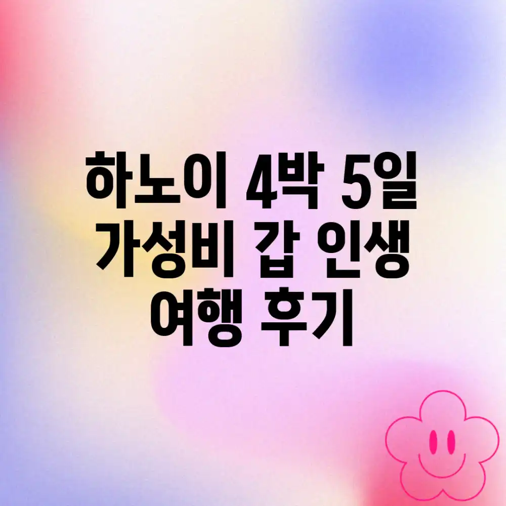 하노이 4박 5일: 가성비 갑! 인생 여행 후기