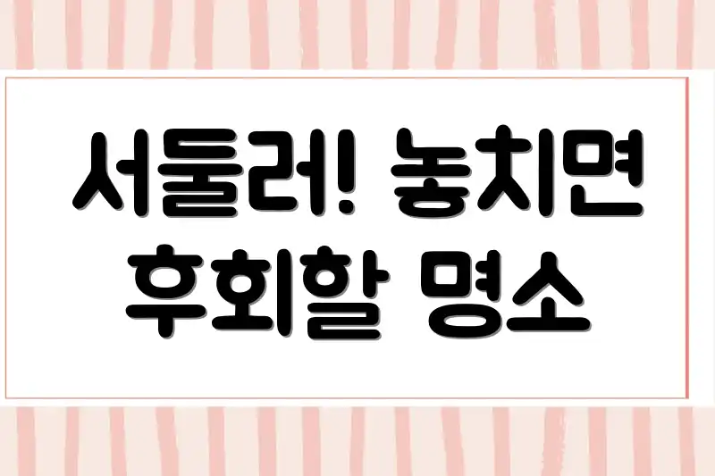 서둘러! 놓치면 후회할 명소