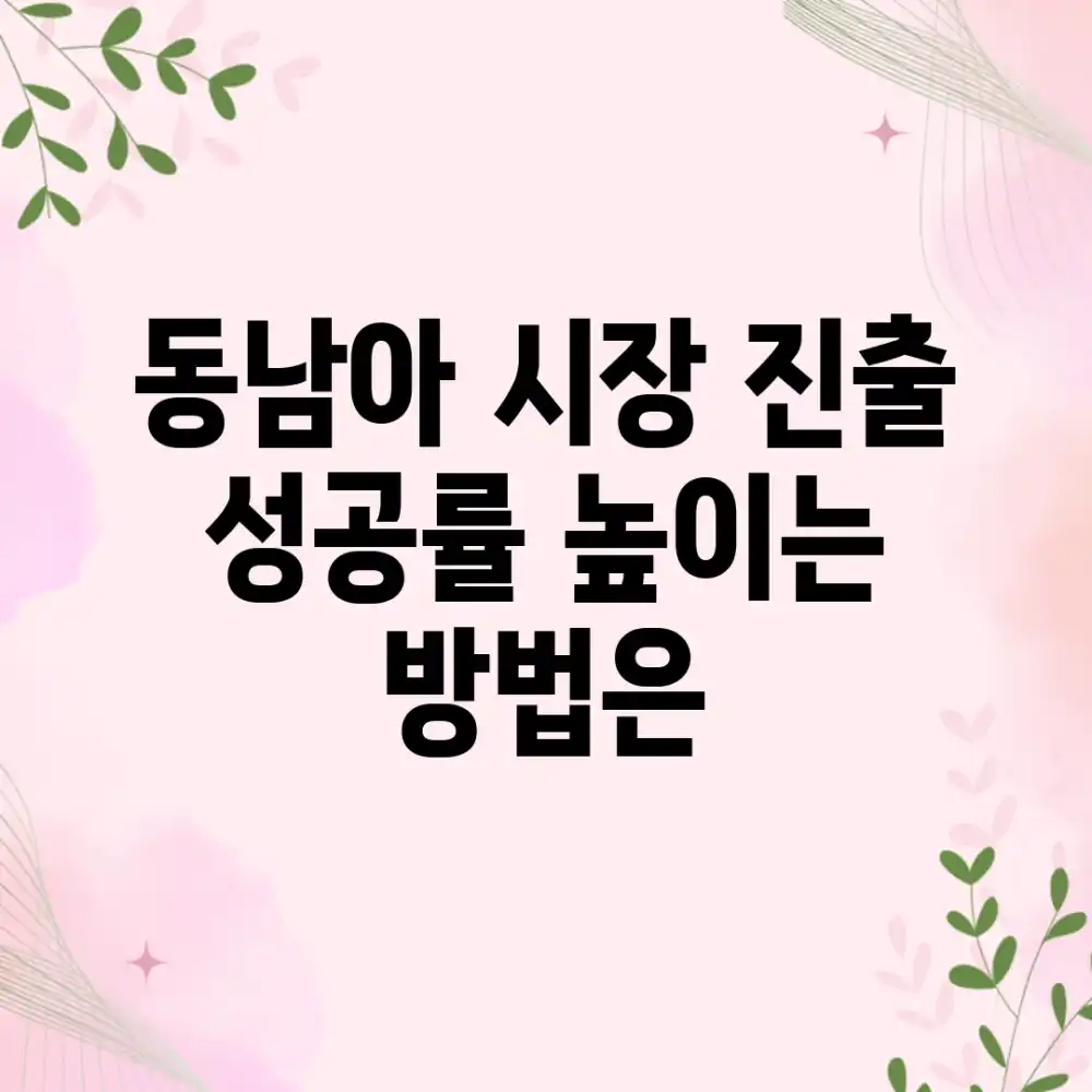 동남아 시장 진출, 성공률 높이는 방법은?