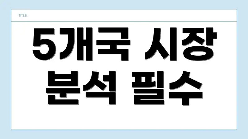 5개국 시장 분석 필수