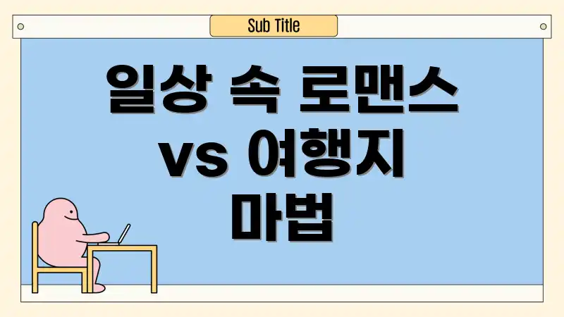 일상 속 로맨스 vs 여행지 마법
